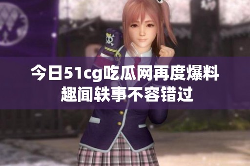 今日51cg吃瓜网再度爆料 趣闻轶事不容错过