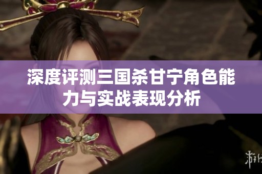 深度评测三国杀甘宁角色能力与实战表现分析