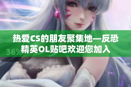 热爱CS的朋友聚集地—反恐精英OL贴吧欢迎您加入