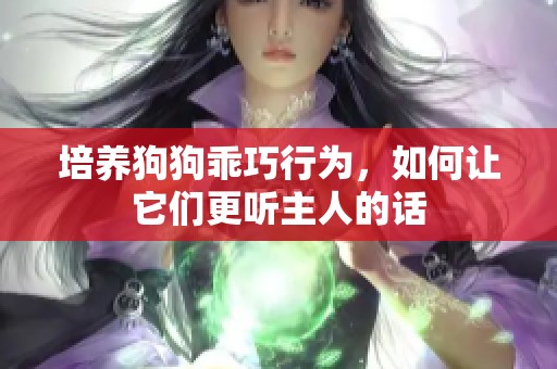 培养狗狗乖巧行为，如何让它们更听主人的话