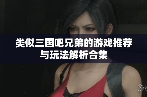 类似三国吧兄弟的游戏推荐与玩法解析合集