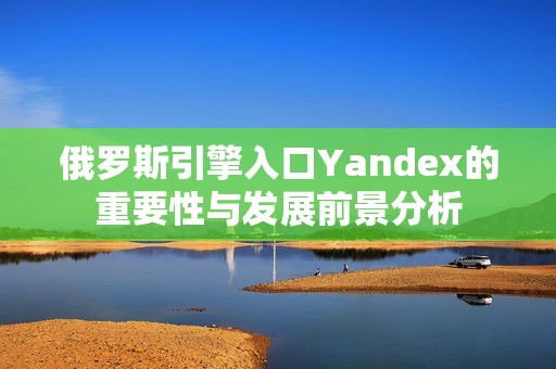 俄罗斯引擎入口Yandex的重要性与发展前景分析