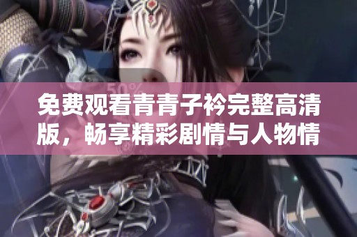 免费观看青青子衿完整高清版，畅享精彩剧情与人物情感
