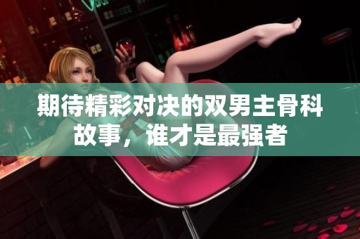 期待精彩对决的双男主骨科故事，谁才是最强者
