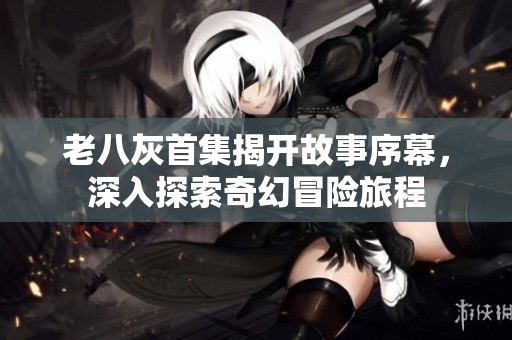 老八灰首集揭开故事序幕，深入探索奇幻冒险旅程