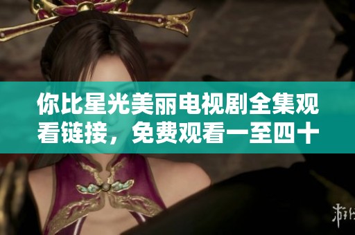 你比星光美丽电视剧全集观看链接，免费观看一至四十集精彩内容