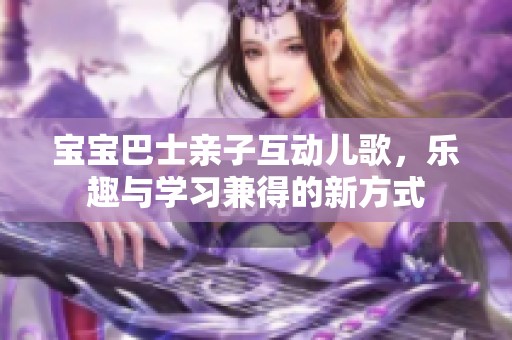 宝宝巴士亲子互动儿歌，乐趣与学习兼得的新方式