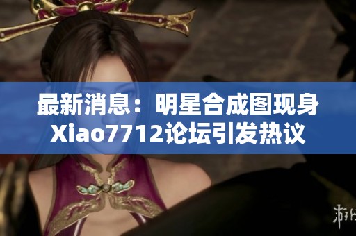 最新消息：明星合成图现身Xiao7712论坛引发热议
