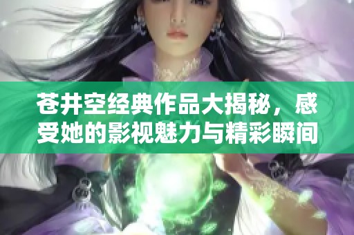 苍井空经典作品大揭秘，感受她的影视魅力与精彩瞬间