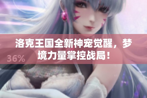 洛克王国全新神宠觉醒，梦境力量掌控战局！