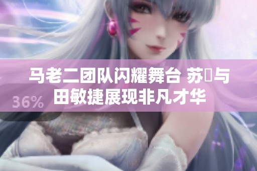 马老二团队闪耀舞台 苏玥与田敏捷展现非凡才华