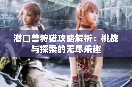 潜口兽狩猎攻略解析：挑战与探索的无尽乐趣