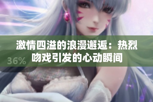 激情四溢的浪漫邂逅：热烈吻戏引发的心动瞬间