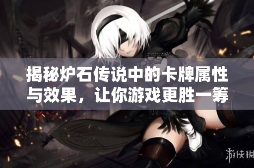 揭秘炉石传说中的卡牌属性与效果，让你游戏更胜一筹