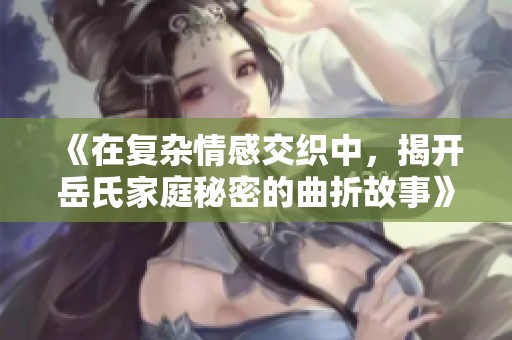 《在复杂情感交织中，揭开岳氏家庭秘密的曲折故事》