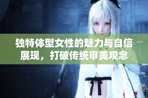 独特体型女性的魅力与自信展现，打破传统审美观念