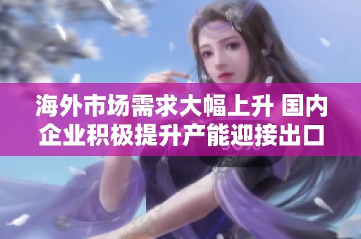 海外市场需求大幅上升 国内企业积极提升产能迎接出口高峰