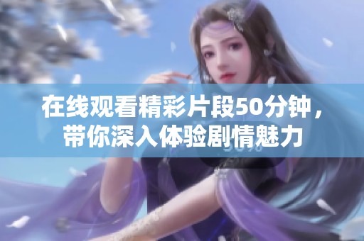 在线观看精彩片段50分钟，带你深入体验剧情魅力
