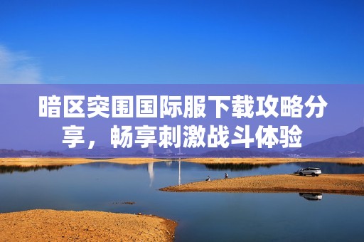 暗区突围国际服下载攻略分享，畅享刺激战斗体验