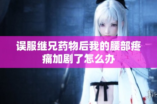 误服继兄药物后我的腰部疼痛加剧了怎么办