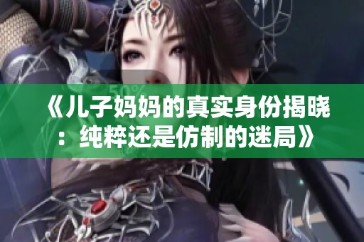 《儿子妈妈的真实身份揭晓：纯粹还是仿制的迷局》