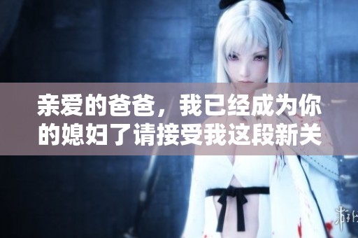 亲爱的爸爸，我已经成为你的媳妇了请接受我这段新关系
