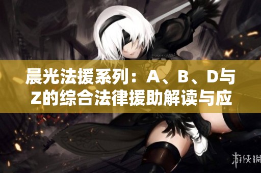 晨光法援系列：A、B、D与Z的综合法律援助解读与应用