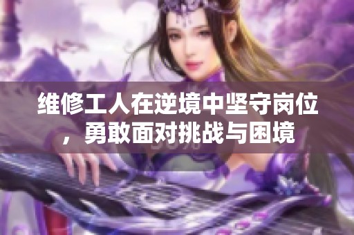 维修工人在逆境中坚守岗位，勇敢面对挑战与困境