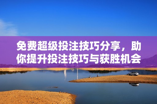 免费超级投注技巧分享，助你提升投注技巧与获胜机会