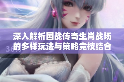 深入解析国战传奇生肖战场的多样玩法与策略竞技结合