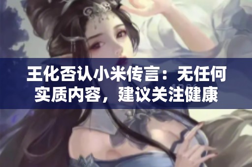 王化否认小米传言：无任何实质内容，建议关注健康