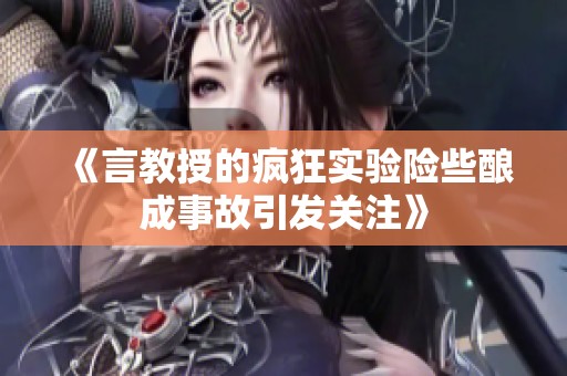 《言教授的疯狂实验险些酿成事故引发关注》
