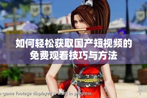 如何轻松获取国产短视频的免费观看技巧与方法