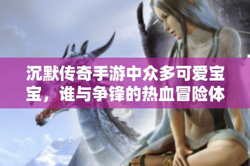沉默传奇手游中众多可爱宝宝，谁与争锋的热血冒险体验