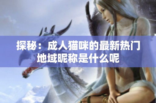 探秘：成人猫咪的最新热门地域昵称是什么呢
