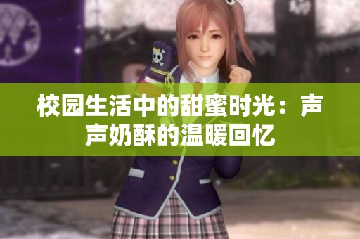 校园生活中的甜蜜时光：声声奶酥的温暖回忆