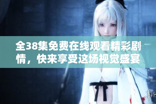 全38集免费在线观看精彩剧情，快来享受这场视觉盛宴！