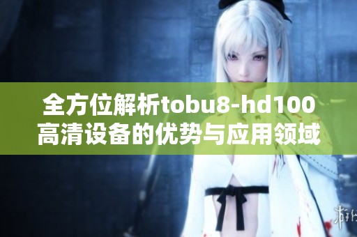 全方位解析tobu8-hd100高清设备的优势与应用领域