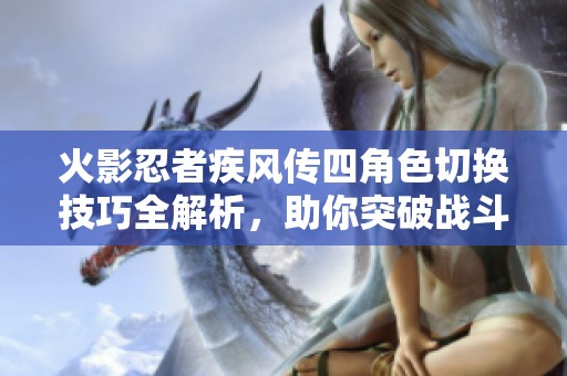 火影忍者疾风传四角色切换技巧全解析，助你突破战斗极限