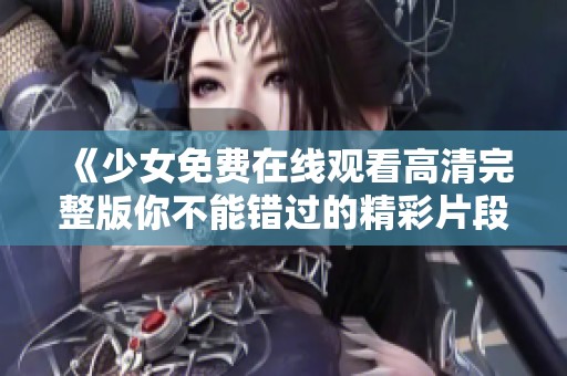 《少女免费在线观看高清完整版你不能错过的精彩片段》