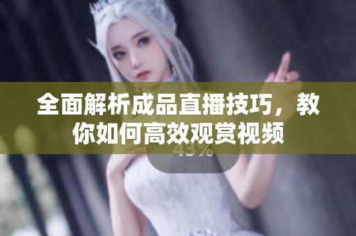 全面解析成品直播技巧，教你如何高效观赏视频