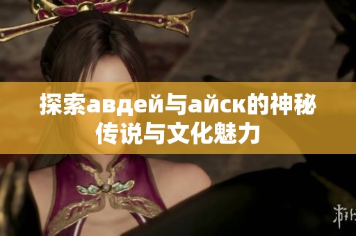 探索авдей与айск的神秘传说与文化魅力