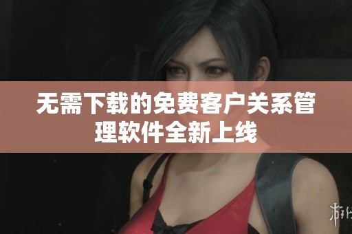 无需下载的免费客户关系管理软件全新上线