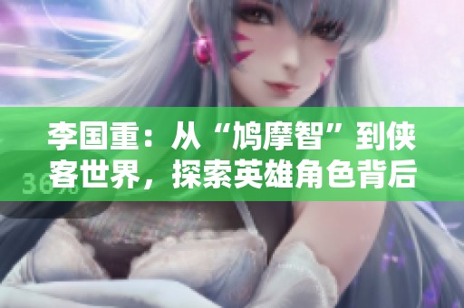 李国重：从“鸠摩智”到侠客世界，探索英雄角色背后的故事