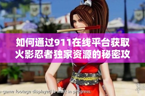 如何通过911在线平台获取火影忍者独家资源的秘密攻略