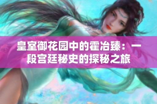 皇室御花园中的霍冶臻：一段宫廷秘史的探秘之旅