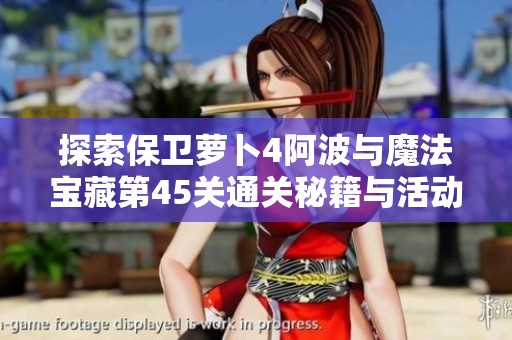 探索保卫萝卜4阿波与魔法宝藏第45关通关秘籍与活动技巧
