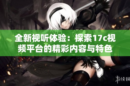 全新视听体验：探索17c视频平台的精彩内容与特色