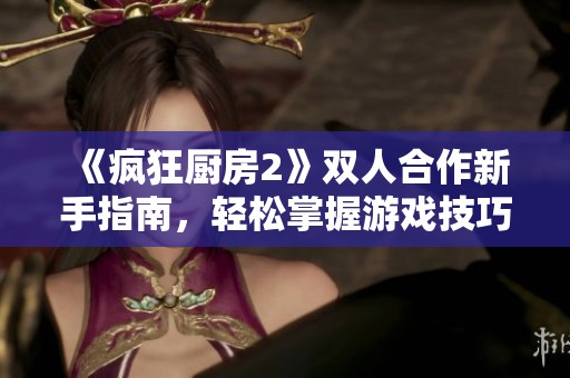 《疯狂厨房2》双人合作新手指南，轻松掌握游戏技巧与乐趣