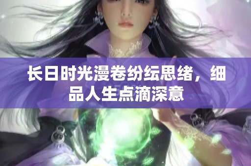 长日时光漫卷纷纭思绪，细品人生点滴深意